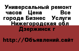 Универсальный ремонт часов › Цена ­ 100 - Все города Бизнес » Услуги   . Нижегородская обл.,Дзержинск г.